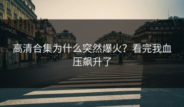 高清合集为什么突然爆火？看完我血压飙升了