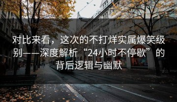 对比来看，这次的不打烊实属爆笑级别——深度解析“24小时不停歇”的背后逻辑与幽默