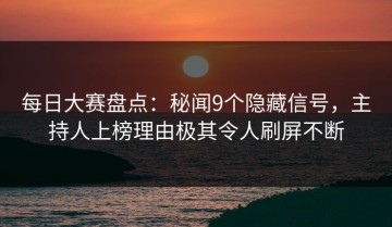 每日大赛盘点：秘闻9个隐藏信号，主持人上榜理由极其令人刷屏不断