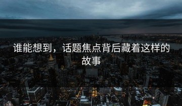 谁能想到，话题焦点背后藏着这样的故事