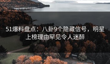51爆料盘点：八卦9个隐藏信号，明星上榜理由罕见令人迷醉