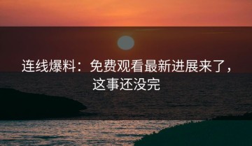 连线爆料：免费观看最新进展来了，这事还没完