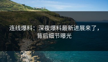 连线爆料：深夜爆料最新进展来了，背后细节曝光