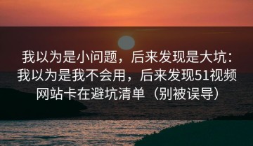 我以为是小问题，后来发现是大坑：我以为是我不会用，后来发现51视频网站卡在避坑清单（别被误导）