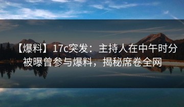 【爆料】17c突发：主持人在中午时分被曝曾参与爆料，揭秘席卷全网