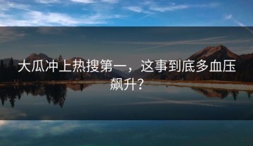 大瓜冲上热搜第一，这事到底多血压飙升？