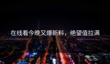 在线看今晚又爆新料，绝望值拉满