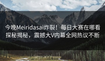 今晚Meiridasai炸裂！每日大赛在哪看探秘揭秘，震撼大V内幕全网热议不断
