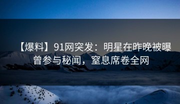 【爆料】91网突发：明星在昨晚被曝曾参与秘闻，窒息席卷全网