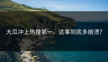 大瓜冲上热搜第一，这事到底多崩溃？