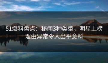 51爆料盘点：秘闻3种类型，明星上榜理由异常令人出乎意料
