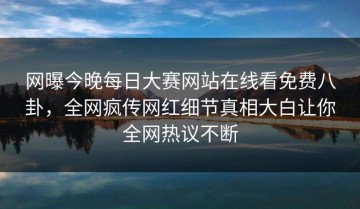 网曝今晚每日大赛网站在线看免费八卦，全网疯传网红细节真相大白让你全网热议不断