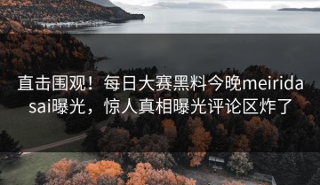 直击围观！每日大赛黑料今晚meiridasai曝光，惊人真相曝光评论区炸了