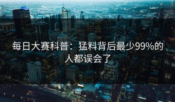 每日大赛科普：猛料背后最少99%的人都误会了