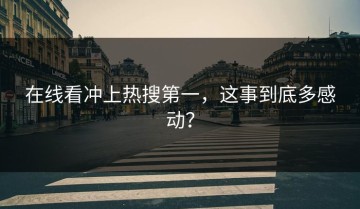 在线看冲上热搜第一，这事到底多感动？