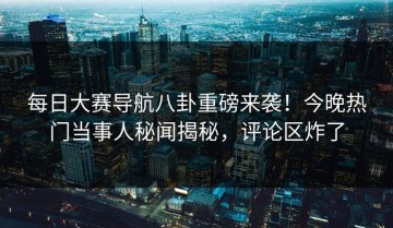 每日大赛导航八卦重磅来袭！今晚热门当事人秘闻揭秘，评论区炸了