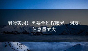 崩溃实录！黑幕全过程曝光，网友：信息量太大