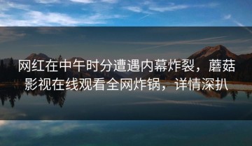 网红在中午时分遭遇内幕炸裂，蘑菇影视在线观看全网炸锅，详情深扒