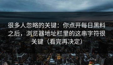 很多人忽略的关键：你点开每日黑料之后，浏览器地址栏里的这串字符很关键（看完再决定）