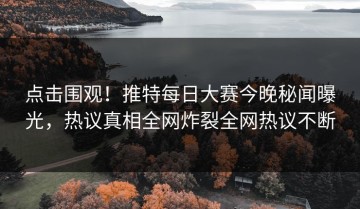 点击围观！推特每日大赛今晚秘闻曝光，热议真相全网炸裂全网热议不断