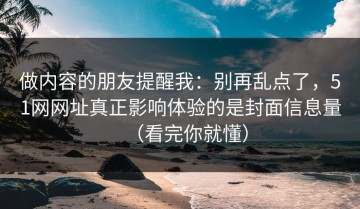 做内容的朋友提醒我：别再乱点了，51网网址真正影响体验的是封面信息量（看完你就懂）