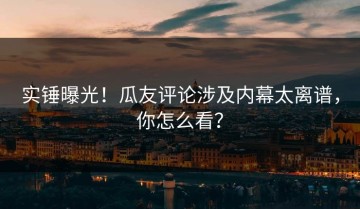 实锤曝光！瓜友评论涉及内幕太离谱，你怎么看？