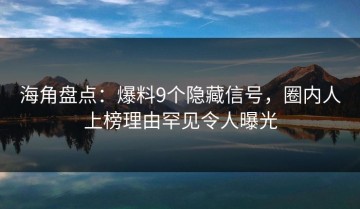 海角盘点：爆料9个隐藏信号，圈内人上榜理由罕见令人曝光