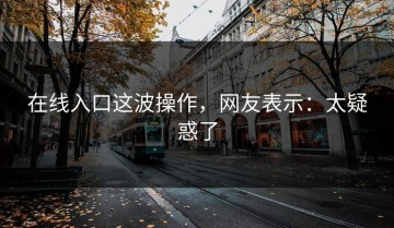 在线入口这波操作，网友表示：太疑惑了