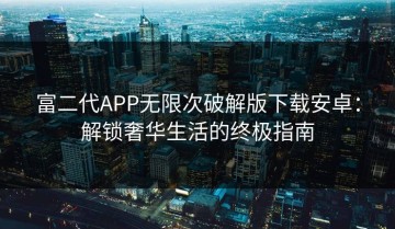 富二代APP无限次破解版下载安卓：解锁奢华生活的终极指南
