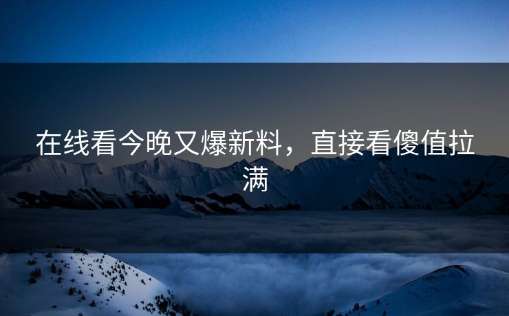 在线看今晚又爆新料，直接看傻值拉满