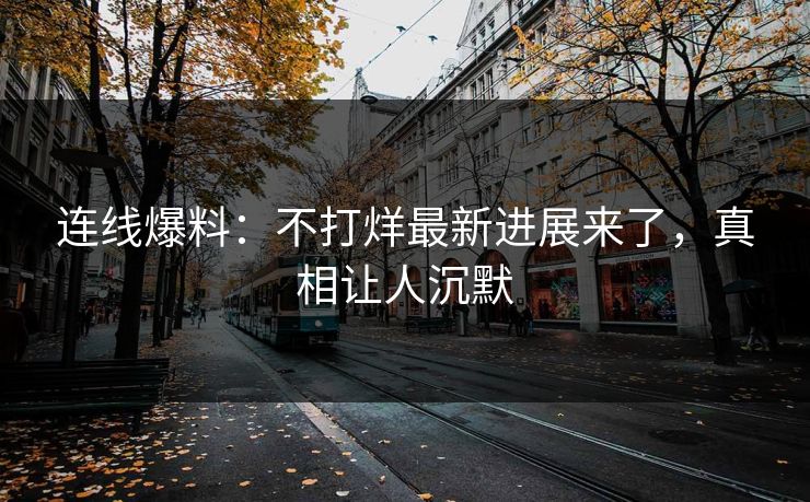 连线爆料：不打烊最新进展来了，真相让人沉默