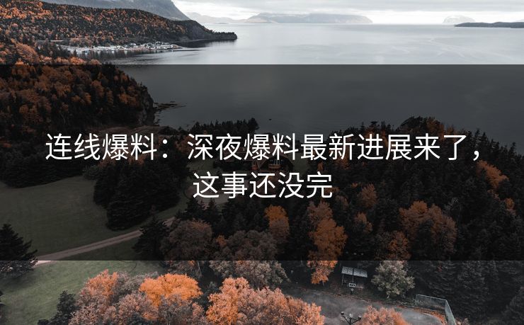 连线爆料：深夜爆料最新进展来了，这事还没完