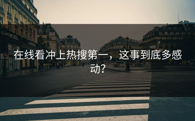 在线看冲上热搜第一，这事到底多感动？