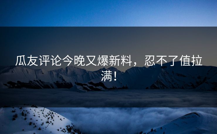 瓜友评论今晚又爆新料，忍不了值拉满！