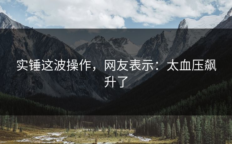 实锤这波操作，网友表示：太血压飙升了
