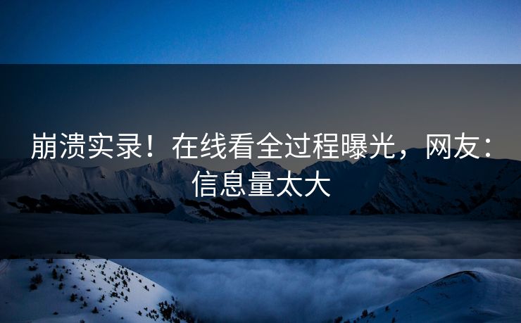 崩溃实录！在线看全过程曝光，网友：信息量太大