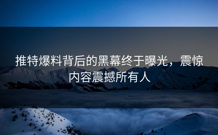 推特爆料背后的黑幕终于曝光，震惊内容震撼所有人