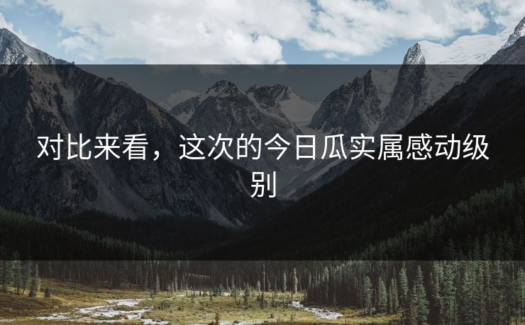 对比来看，这次的今日瓜实属感动级别