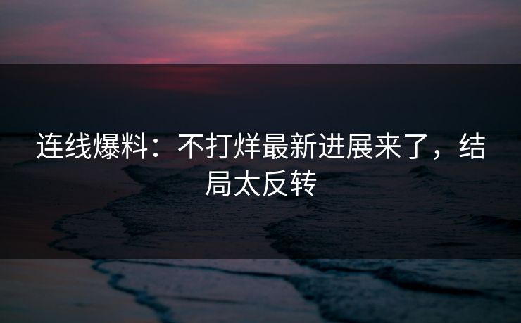 连线爆料：不打烊最新进展来了，结局太反转