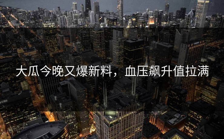 大瓜今晚又爆新料，血压飙升值拉满