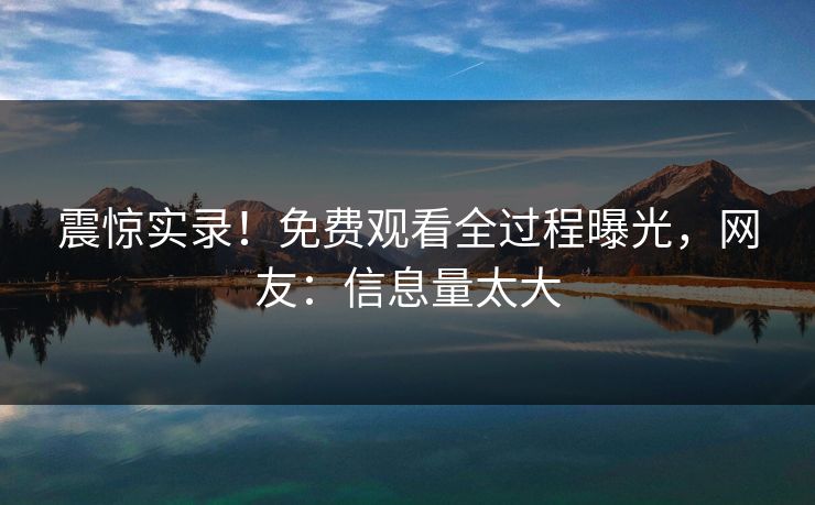 震惊实录！免费观看全过程曝光，网友：信息量太大