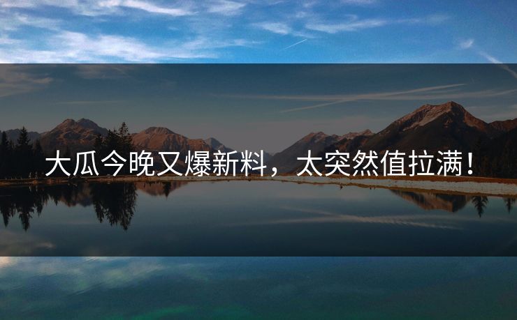 大瓜今晚又爆新料，太突然值拉满！