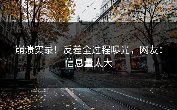 崩溃实录！反差全过程曝光，网友：信息量太大