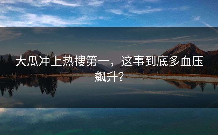 大瓜冲上热搜第一，这事到底多血压飙升？