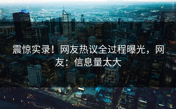 震惊实录！网友热议全过程曝光，网友：信息量太大