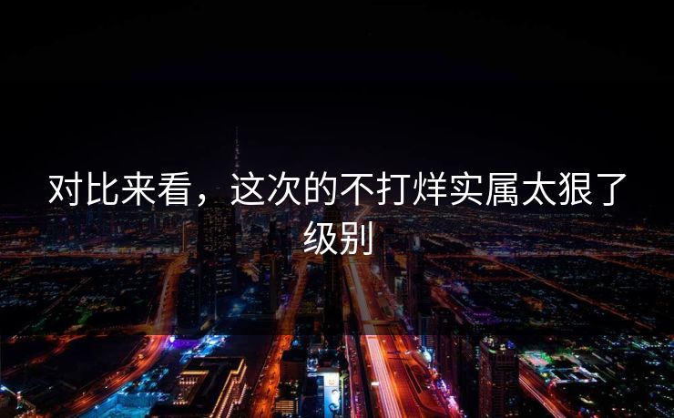 对比来看，这次的不打烊实属太狠了级别