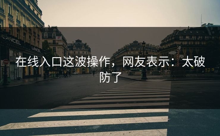在线入口这波操作，网友表示：太破防了