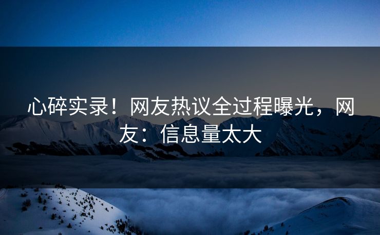 心碎实录！网友热议全过程曝光，网友：信息量太大