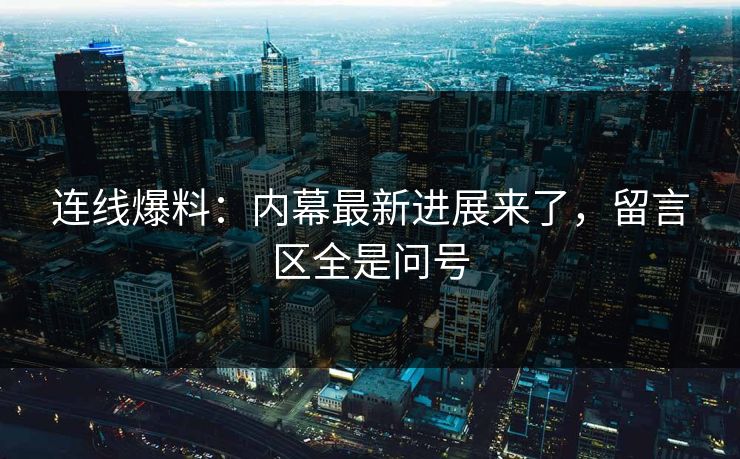 连线爆料：内幕最新进展来了，留言区全是问号