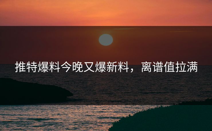 推特爆料今晚又爆新料，离谱值拉满